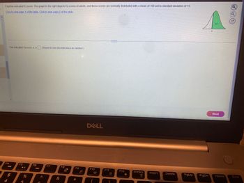 Find the indicated IQ score. The graph to the right depicts IQ scores of adults, and those scores are normally distributed with a mean of 100 and a standard deviation of 15.
Click to view page 1 of the table. Click to view page 2 of the table.
F4
The indicated IQ score, x, is (Round to one decimal place as needed.)
$
F5
► 11
5
F6
160 €
A
F7
&
F8
F9
*
P
DELL
F10
。
F11
F12
O
PrtScr
09.0
Insert
Delete
PgUp
A
PgDn
Next
Home
Q
End
