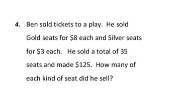 4. Ben sold tickets to a play. He sold
Gold seats for $8 each and Silver seats
for $3 each. He sold a total of 35
seats and made $125. How many of
each kind of seat did he sell?