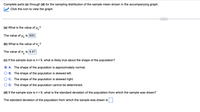 Complete parts (a) through (d) for the sampling distribution of the sample mean shown in the accompanying graph.
W Click the icon to view the graph.
(a) What is the value of u?
The value of u; is 600
(b) What is the value of a;?
The value of o, is 6.67
(c) If the sample size is n= 9, what is likely true about the shape of the population?
O A. The shape of the population is approximately normal.
O B. The shape of the population is skewed left.
OC. The shape of the population is skewed right.
O D. The shape of the population cannot be determined.
(d) If the sample size is n= 9, what is the standard deviation of the population from which the sample was drawn?
The standard deviation of the population from which the sample was drawn is
