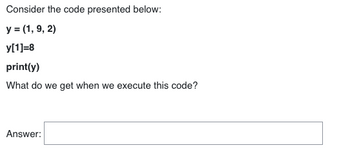 Consider the code presented below:
y = (1, 9, 2)
y[1]=8
print(y)
What do we get when we execute this code?
Answer: