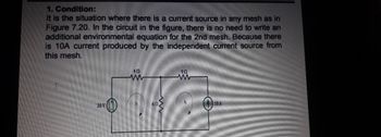 1. Condition:
It is the situation where there is a current source in any mesh as in
Figure 7.20. In the circuit in the figure, there is no need to write an
additional environmental equation for the 2nd mesh. Because there
is 10A current produced by the independent current source from
this mesh.
20 V
www
www
10 A