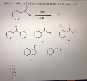 What would be the final organic product of the following reaction?
O
I
A. V
B. II
C. IV
D. III
E. I
OH
IV
DCC
CH3NH2
II
NH₂
V
?
OH
III
NH CH3